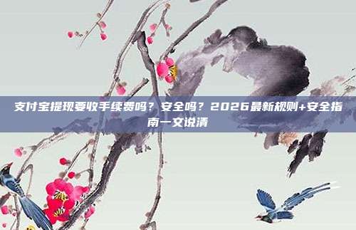 支付宝提现要收手续费吗？安全吗？2026最新规则+安全指南一文说清