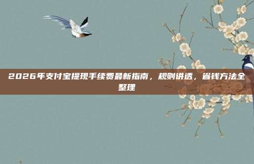 2026年支付宝提现手续费最新指南，规则讲透，省钱方法全整理