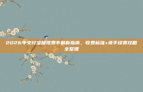 2026年支付宝提现费率最新指南，收费标准+免手续费攻略全整理