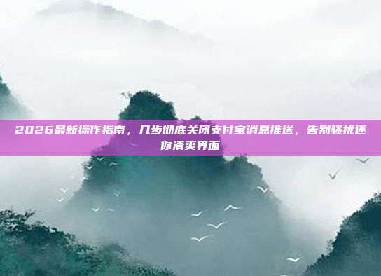 2026最新操作指南，几步彻底关闭支付宝消息推送，告别骚扰还你清爽界面
