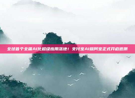 全球首个全端AI化超级应用落地！支付宝AI版阿宝正式开启邀测