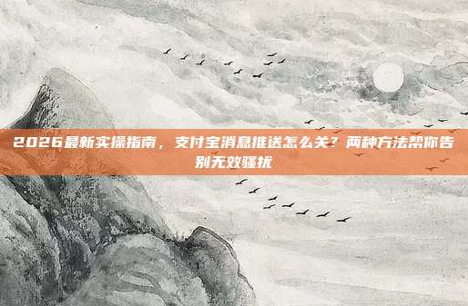 2026最新实操指南，支付宝消息推送怎么关？两种方法帮你告别无效骚扰