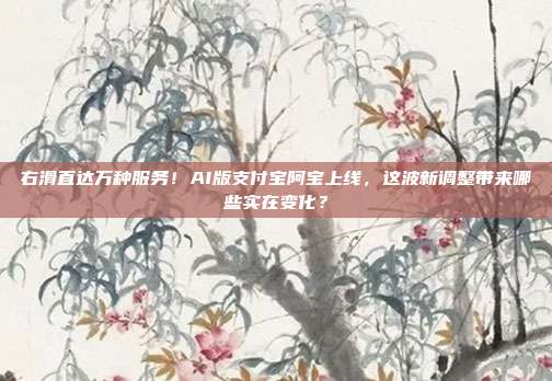 右滑直达万种服务！AI版支付宝阿宝上线，这波新调整带来哪些实在变化？