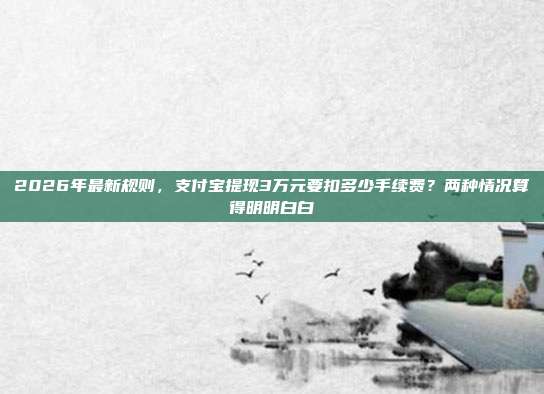 2026年最新规则，支付宝提现3万元要扣多少手续费？两种情况算得明明白白