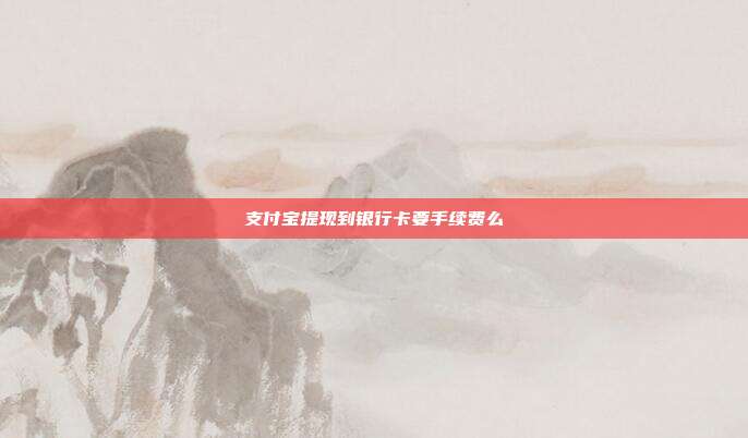 支付宝提现到银行卡要手续费么