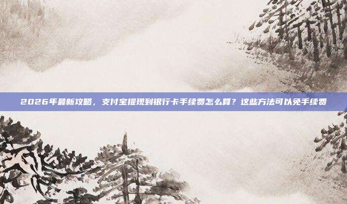 2026年最新攻略，支付宝提现到银行卡手续费怎么算？这些方法可以免手续费