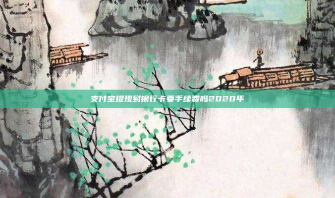 支付宝提现到银行卡要手续费吗2020年