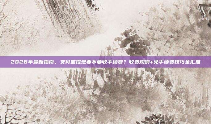 2026年最新指南，支付宝提现要不要收手续费？收费规则+免手续费技巧全汇总