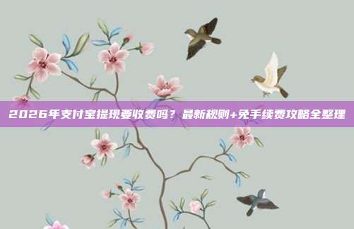 2026年支付宝提现要收费吗？最新规则+免手续费攻略全整理