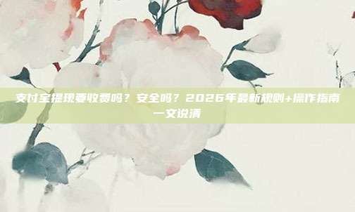 支付宝提现要收费吗?安全吗?2026年最新规则+操作指南一文说清