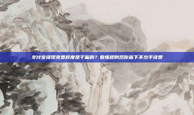 支付宝提现免费额度是干嘛的?看懂规则帮你省下不少手续费
