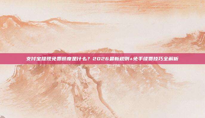 支付宝提现免费额度是什么？2026最新规则+免手续费技巧全解析