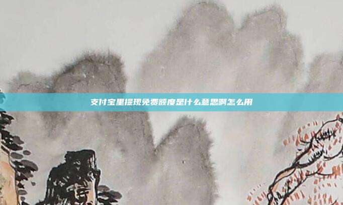 支付宝里提现免费额度是什么意思啊怎么用