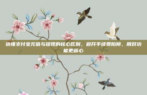 搞懂支付宝充值与提现的核心区别，避开手续费陷阱，用对功能更省心
