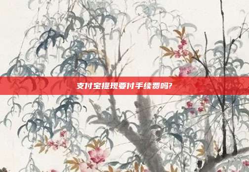 支付宝提现要付手续费吗?