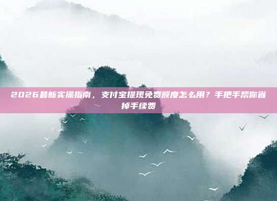 2026最新实操指南，支付宝提现免费额度怎么用？手把手帮你省掉手续费