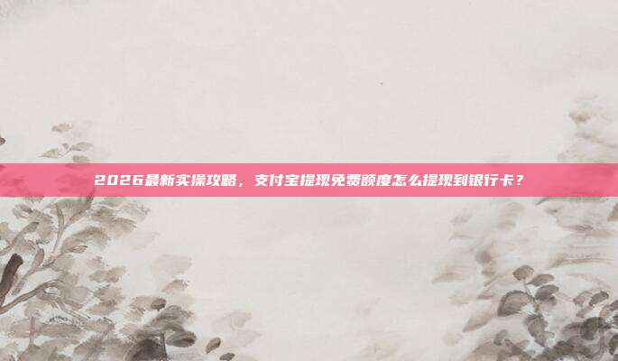 2026最新实操攻略，支付宝提现免费额度怎么提现到银行卡？