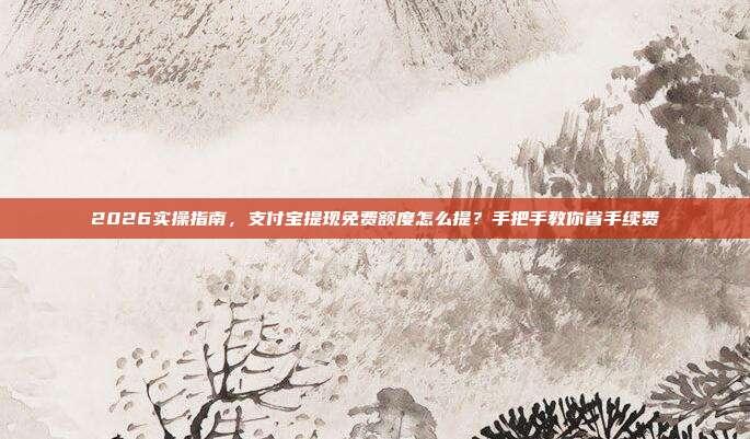 2026实操指南，支付宝提现免费额度怎么提？手把手教你省手续费