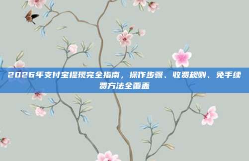 2026年支付宝提现完全指南，操作步骤、收费规则、免手续费方法全覆盖