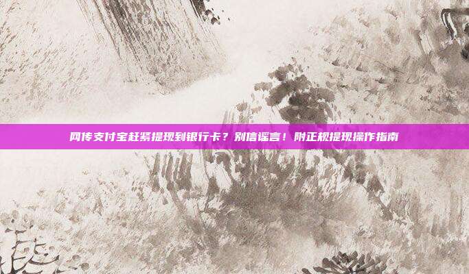 网传支付宝赶紧提现到银行卡?别信谣言!附正规提现操作指南