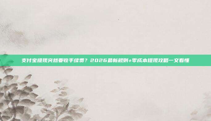 支付宝提现突然要收手续费?2026最新规则+零成本提现攻略一文看懂