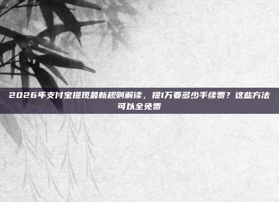 2026年支付宝提现最新规则解读,提1万要多少手续费?这些方法可以全免费