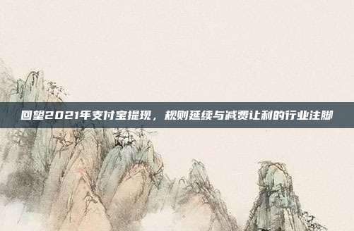 回望2021年支付宝提现,规则延续与减费让利的行业注脚