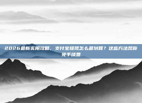 2026最新实用攻略,支付宝提现怎么最划算?这些方法帮你免手续费