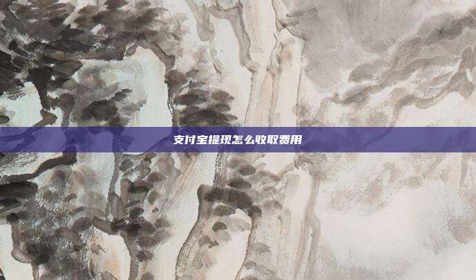 支付宝提现怎么收取费用