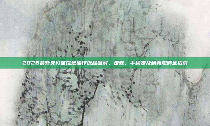 2026最新支付宝提现操作流程图解,步骤、手续费及到账规则全指南