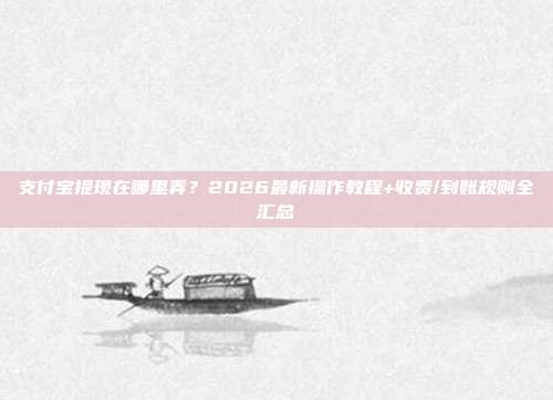支付宝提现在哪里弄?2026最新操作教程+收费/到账规则全汇总