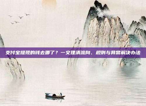 支付宝提现的钱去哪了?一文理清流向、规则与异常解决办法