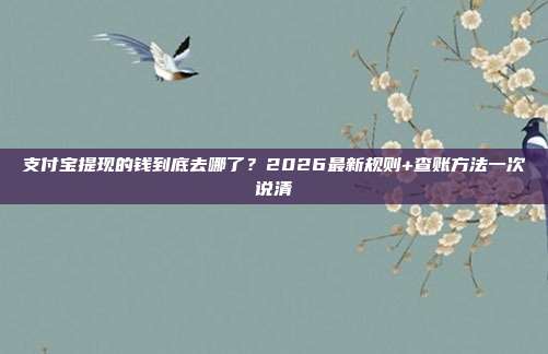 支付宝提现的钱到底去哪了?2026最新规则+查账方法一次说清
