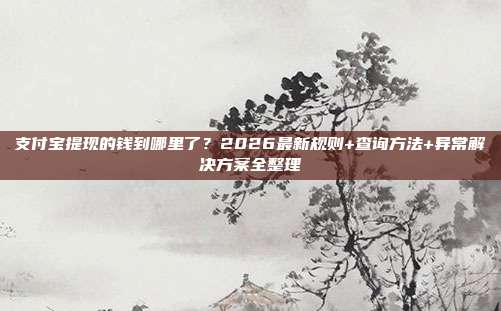 支付宝提现的钱到哪里了?2026最新规则+查询方法+异常解决方案全整理