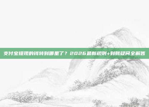 支付宝提现的钱转到哪里了？2026最新规则+到账疑问全解答
