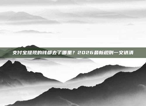 支付宝提现的钱都去了哪里?2026最新规则一文讲清