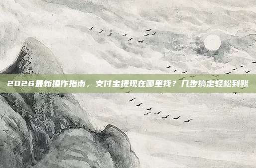 2026最新操作指南，支付宝提现在哪里找？几步搞定轻松到账