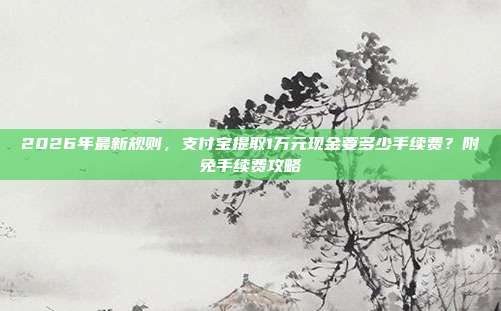 2026年最新规则,支付宝提取1万元现金要多少手续费?附免手续费攻略