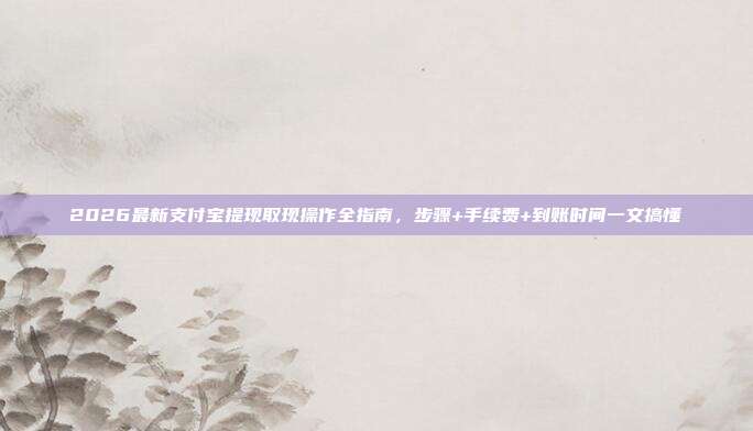2026最新支付宝提现取现操作全指南，步骤+手续费+到账时间一文搞懂