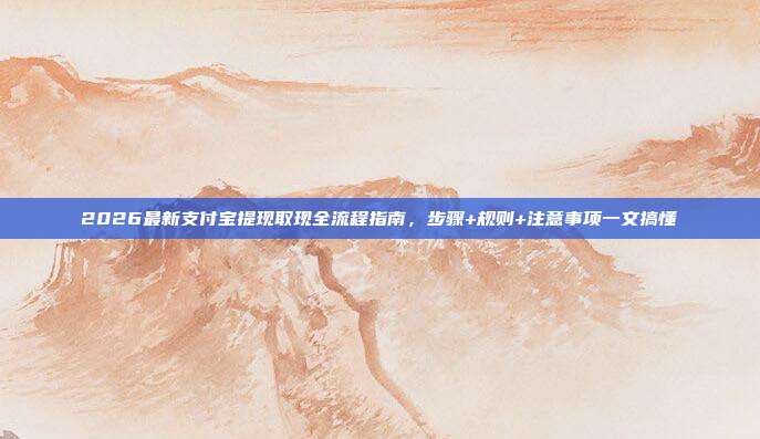 2026最新支付宝提现取现全流程指南，步骤+规则+注意事项一文搞懂
