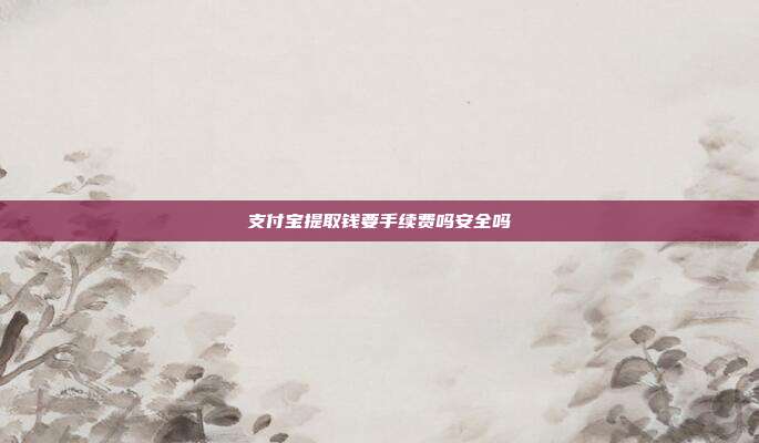 支付宝提取钱要手续费吗安全吗