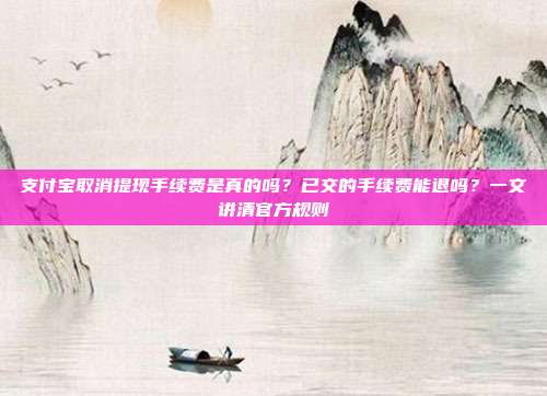 支付宝取消提现手续费是真的吗？已交的手续费能退吗？一文讲清官方规则