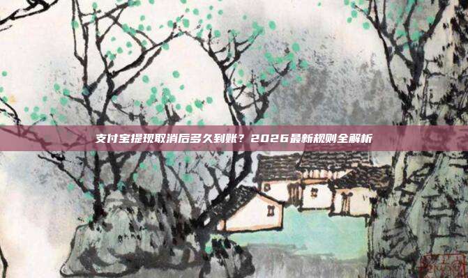支付宝提现取消后多久到账?2026最新规则全解析
