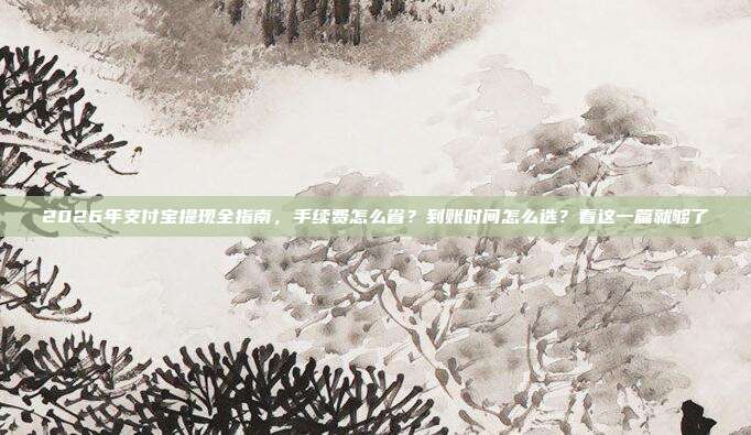 2026年支付宝提现全指南，手续费怎么省？到账时间怎么选？看这一篇就够了