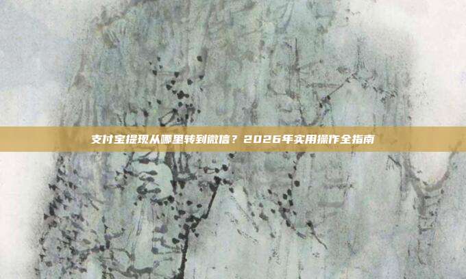 支付宝提现从哪里转到微信?2026年实用操作全指南
