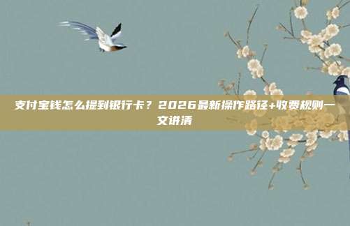 支付宝钱怎么提到银行卡？2026最新操作路径+收费规则一文讲清