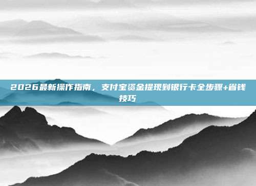 2026最新操作指南,支付宝资金提现到银行卡全步骤+省钱技巧