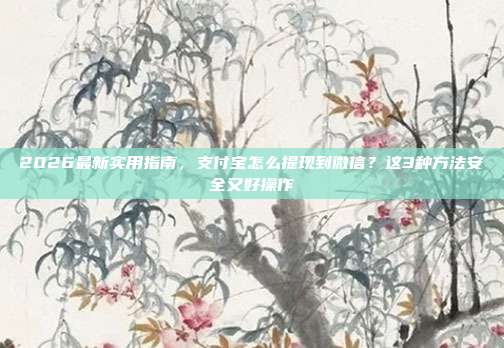 2026最新实用指南，支付宝怎么提现到微信？这3种方法安全又好操作