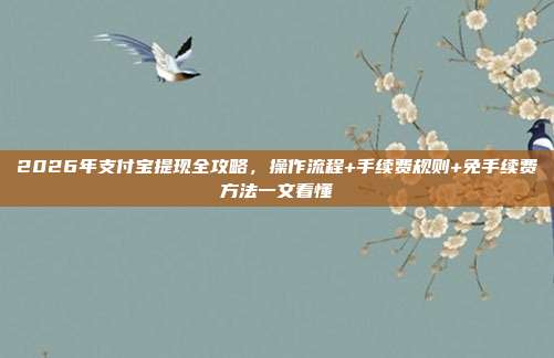 2026年支付宝提现全攻略,操作流程+手续费规则+免手续费方法一文看懂