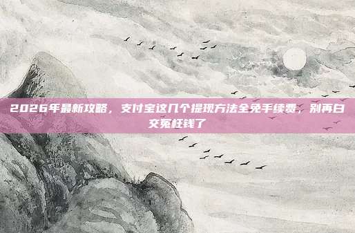 2026年最新攻略,支付宝这几个提现方法全免手续费,别再白交冤枉钱了
